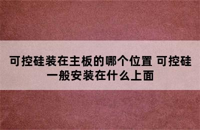 可控硅装在主板的哪个位置 可控硅一般安装在什么上面